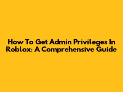 How To Get Admin Privileges In Roblox: A Comprehensive Guide