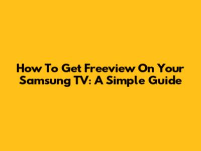 How To Get Freeview On Your Samsung TV: A Simple Guide