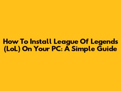 How To Install League Of Legends (LoL) On Your PC: A Simple Guide