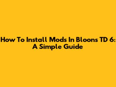 How To Install Mods In Bloons TD 6: A Simple Guide
