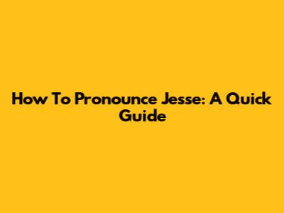 How To Pronounce Jesse: A Quick Guide