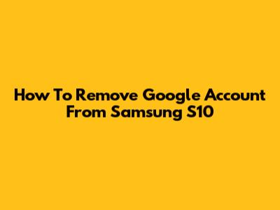 How To Remove Google Account From Samsung S10