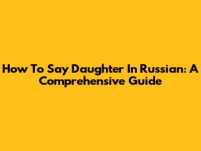How To Say 'Daughter' In Russian: A Comprehensive Guide