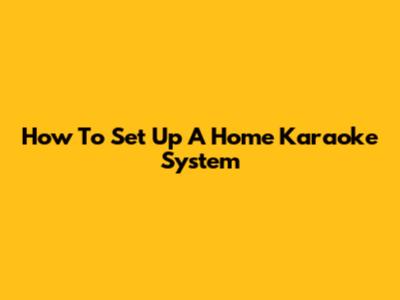 How To Set Up A Home Karaoke System