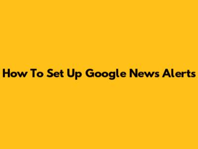 How To Set Up Google News Alerts