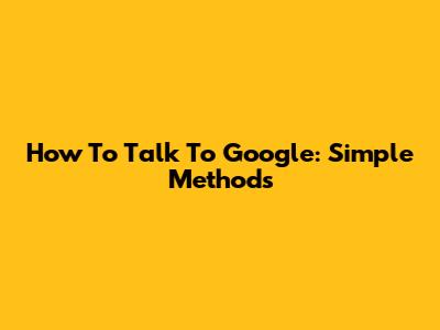 How To Talk To Google: Simple Methods