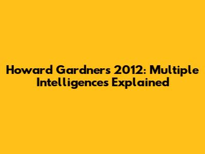 Howard Gardner's 2012: Multiple Intelligences Explained