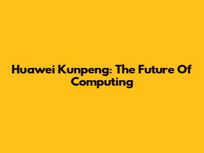 Huawei Kunpeng: The Future Of Computing