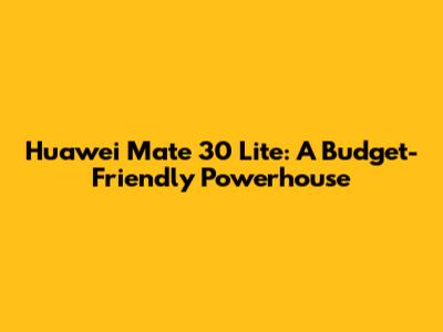 Huawei Mate 30 Lite: A Budget-Friendly Powerhouse