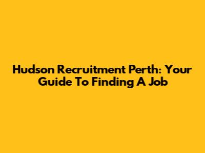 Hudson Recruitment Perth: Your Guide To Finding A Job