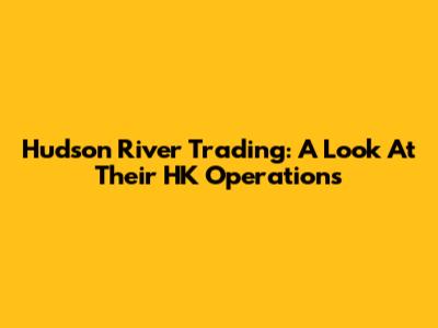 Hudson River Trading: A Look At Their HK Operations