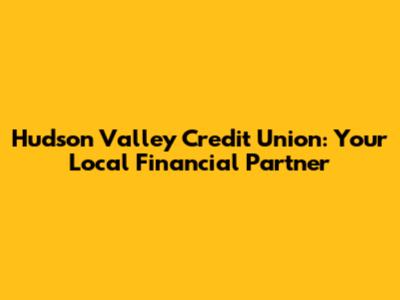 Hudson Valley Credit Union: Your Local Financial Partner