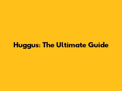 Huggus: The Ultimate Guide