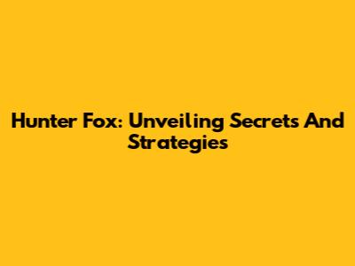 Hunter Fox: Unveiling Secrets And Strategies