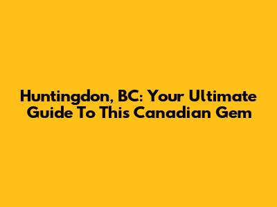 Huntingdon, BC: Your Ultimate Guide To This Canadian Gem