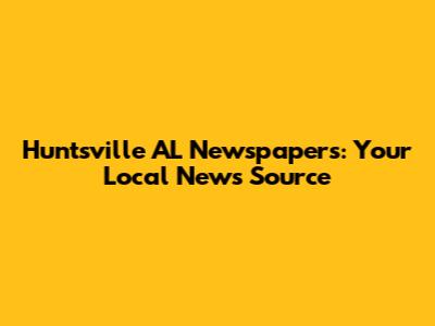 Huntsville AL Newspapers: Your Local News Source