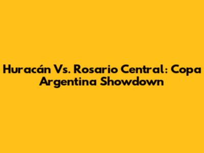 Huracán Vs. Rosario Central: Copa Argentina Showdown