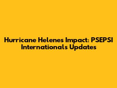 Hurricane Helene's Impact: PSEPSI International's Updates