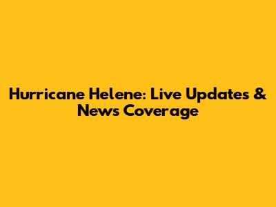 Hurricane Helene: Live Updates & News Coverage