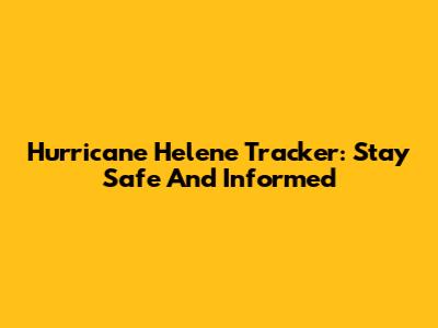 Hurricane Helene Tracker: Stay Safe And Informed