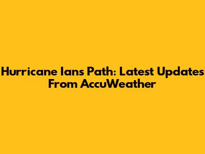 Hurricane Ian's Path: Latest Updates From AccuWeather