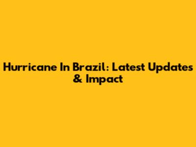 Hurricane In Brazil: Latest Updates & Impact