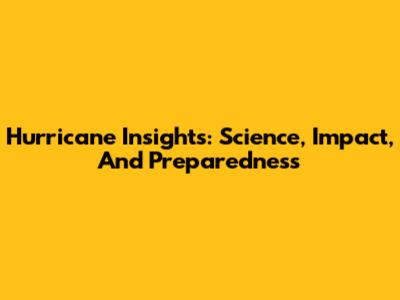 Hurricane Insights: Science, Impact, And Preparedness