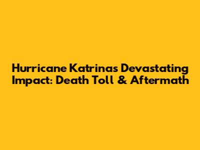 Hurricane Katrina's Devastating Impact: Death Toll & Aftermath
