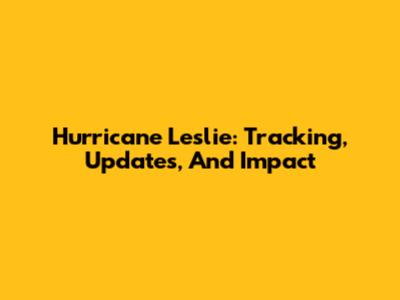 Hurricane Leslie: Tracking, Updates, And Impact