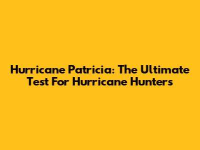 Hurricane Patricia: The Ultimate Test For Hurricane Hunters