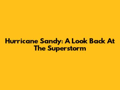 Hurricane Sandy: A Look Back At The Superstorm