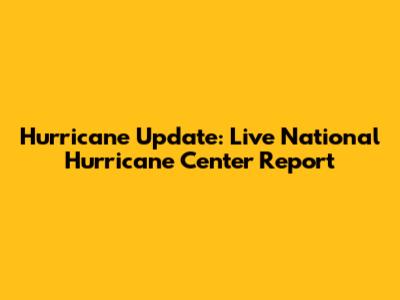 Hurricane Update: Live National Hurricane Center Report