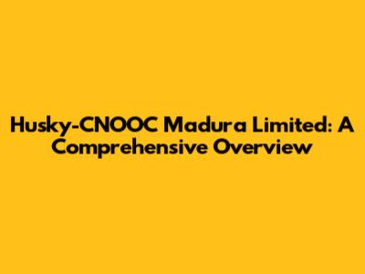 Husky-CNOOC Madura Limited: A Comprehensive Overview