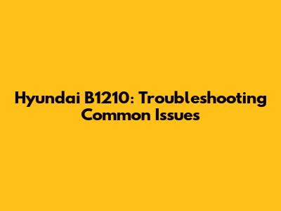 Hyundai B1210: Troubleshooting Common Issues