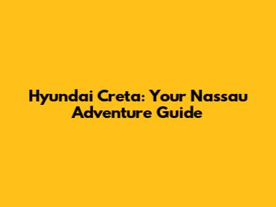 Hyundai Creta: Your Nassau Adventure Guide