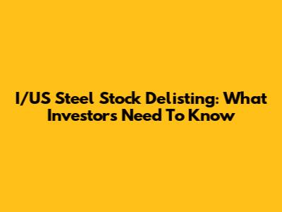 I/US Steel Stock Delisting: What Investors Need To Know