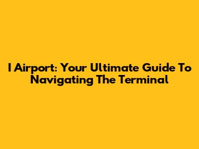 I Airport: Your Ultimate Guide To Navigating The Terminal