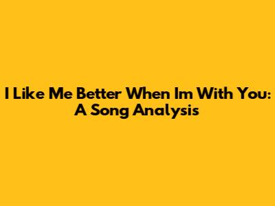 I Like Me Better When I'm With You: A Song Analysis