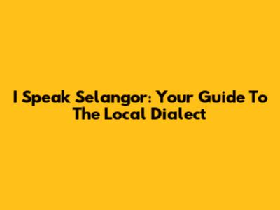 I Speak Selangor: Your Guide To The Local Dialect