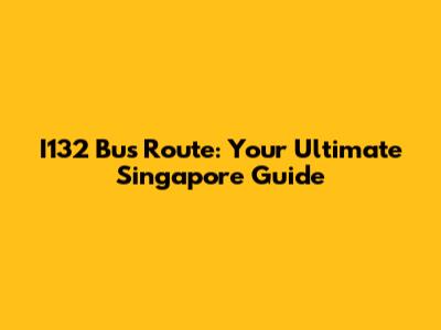 I132 Bus Route: Your Ultimate Singapore Guide