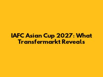 IAFC Asian Cup 2027: What Transfermarkt Reveals