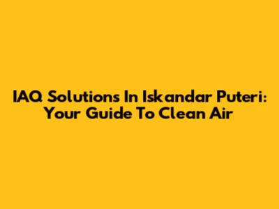IAQ Solutions In Iskandar Puteri: Your Guide To Clean Air