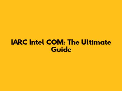 IARC Intel COM: The Ultimate Guide