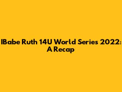 IBabe Ruth 14U World Series 2022: A Recap