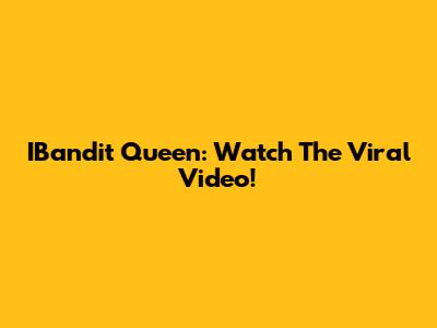 IBandit Queen: Watch The Viral Video!