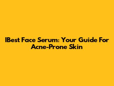 IBest Face Serum: Your Guide For Acne-Prone Skin
