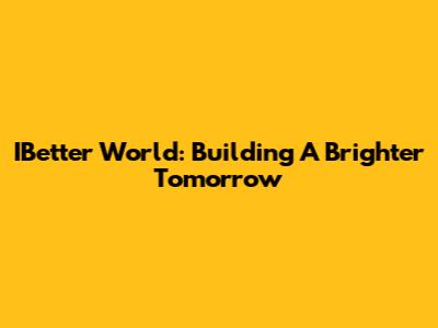 IBetter World: Building A Brighter Tomorrow