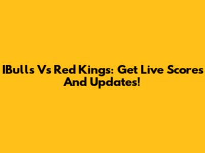 IBulls Vs Red Kings: Get Live Scores And Updates!