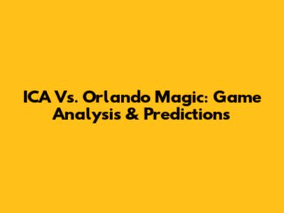 ICA Vs. Orlando Magic: Game Analysis & Predictions