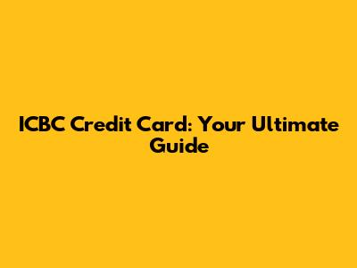 ICBC Credit Card: Your Ultimate Guide